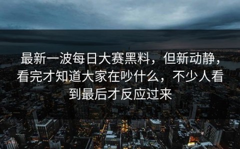 最新一波每日大赛黑料，但新动静，看完才知道大家在吵什么，不少人看到最后才反应过来