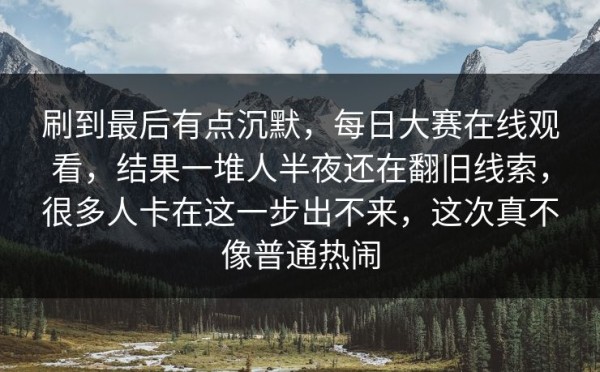 刷到最后有点沉默，每日大赛在线观看，结果一堆人半夜还在翻旧线索，很多人卡在这一步出不来，这次真不像普通热闹
