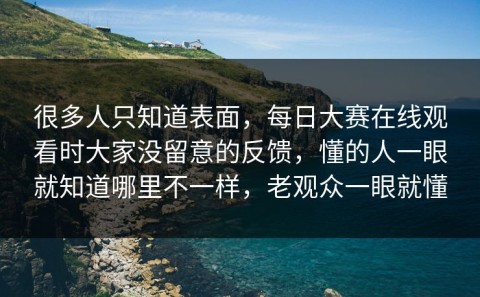 很多人只知道表面，每日大赛在线观看时大家没留意的反馈，懂的人一眼就知道哪里不一样，老观众一眼就懂