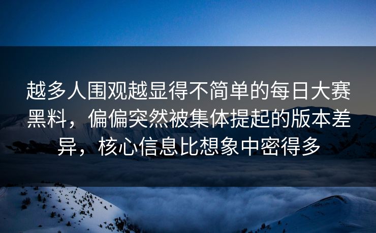 越多人围观越显得不简单的每日大赛黑料，偏偏突然被集体提起的版本差异，核心信息比想象中密得多