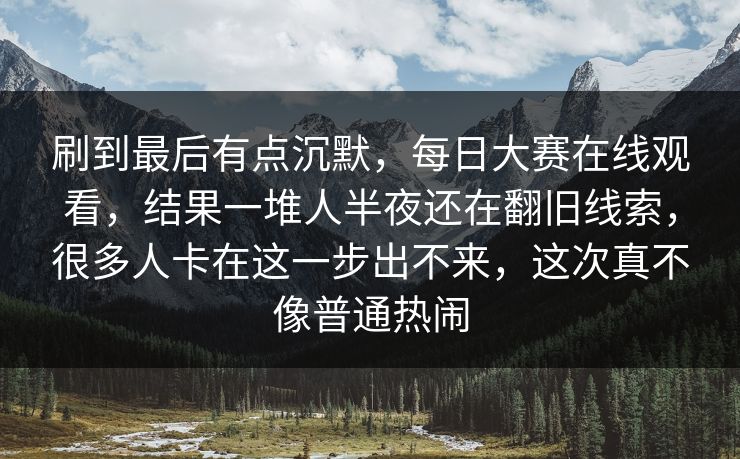 刷到最后有点沉默，每日大赛在线观看，结果一堆人半夜还在翻旧线索，很多人卡在这一步出不来，这次真不像普通热闹