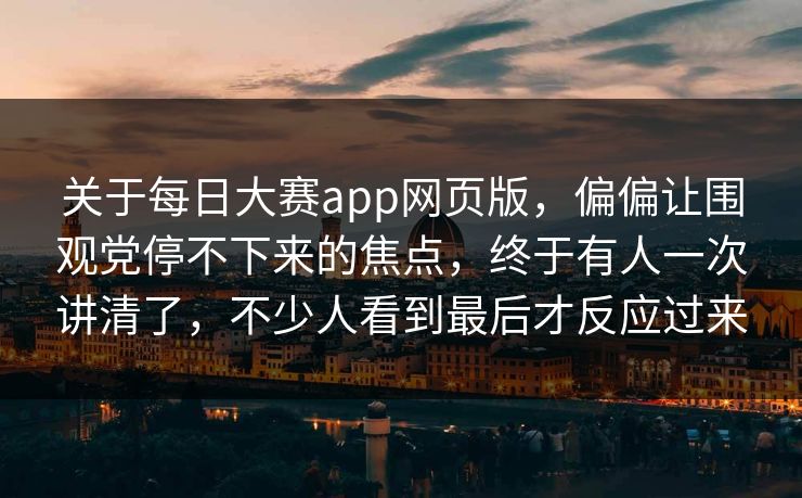 关于每日大赛app网页版，偏偏让围观党停不下来的焦点，终于有人一次讲清了，不少人看到最后才反应过来